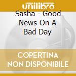 Sasha - Good News On A Bad Day cd musicale di Sasha