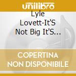 Lyle Lovett-It'S Not Big It'S Large cd musicale di Lyle Lovett