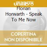 Florian Horwarth - Speak To Me Now cd musicale di Florian Horwarth