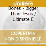 Bones - Bigger Than Jesus / Ultimate E cd