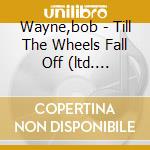 Wayne,bob - Till The Wheels Fall Off (ltd. Edition)