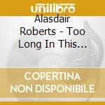 Alasdair Roberts - Too Long In This Condition cd musicale di ALASDAIR ROBERTS