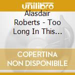 Alasdair Roberts - Too Long In This Condition cd