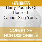 Thirty Pounds Of Bone - I Cannot Sing You Here But For Songs Of cd