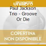 Paul Jackson Trio - Groove Or Die cd musicale di Paul Jackson Trio