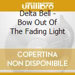 Delta Bell - Bow Out Of The Fading Light cd musicale di Delta Bell