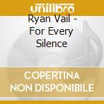 Ryan Vail - For Every Silence cd musicale di Ryan Vail