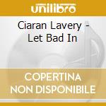 Ciaran Lavery - Let Bad In cd musicale di Ciaran Lavery