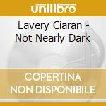 Lavery Ciaran - Not Nearly Dark cd musicale di Lavery Ciaran