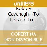 Robbie Cavanagh - To Leave / To Be Left