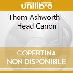 Thom Ashworth - Head Canon cd musicale di Thom Ashworth