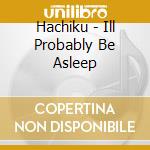 Hachiku - Ill Probably Be Asleep cd