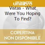Vistas - What Were You Hoping To Find? cd