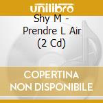 Shy M - Prendre L Air (2 Cd) cd musicale di Shy M