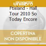 Ftisland - Hall Tour 2010 So Today Encore cd