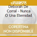 Deborah De Corral - Nunca O Una Eternidad cd musicale di Deborah De Corral