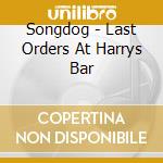 Songdog - Last Orders At Harrys Bar cd musicale di Songdog