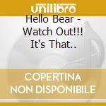 Hello Bear - Watch Out!!! It's That.. cd musicale di Hello Bear