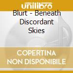 Blurt - Beneath Discordant Skies cd musicale di Blurt