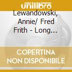 Lewandowski, Annie/ Fred Frith - Long As In Short, Walk As In Run cd