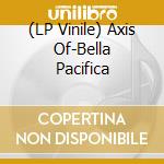 (LP Vinile) Axis Of-Bella Pacifica lp vinile