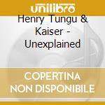 Henry Tungu & Kaiser - Unexplained cd