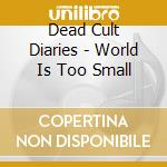 Dead Cult Diaries - World Is Too Small cd