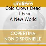 Cold Crows Dead - I Fear A New World cd musicale di Cold Crows Dead