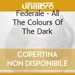 Federale - All The Colours Of The Dark cd musicale di Federale