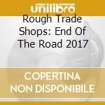 Rough Trade Shops: End Of The Road 2017 cd