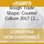 Rough Trade Shops: Counter Culture 2017 (2 Cd) cd