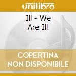 Ill - We Are Ill cd musicale di Ill