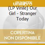 (LP Vinile) Our Girl - Stranger Today lp vinile di Our Girl