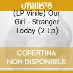 (LP Vinile) Our Girl - Stranger Today (2 Lp) lp vinile di Our Girl