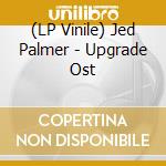 (LP Vinile) Jed Palmer - Upgrade Ost lp vinile di Jed Palmer