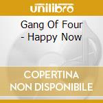 Gang Of Four - Happy Now cd musicale di Gang Of Four