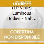 (LP Vinile) Luminous Bodies - Nah Nah Nah Yeh Yeh Yeh lp vinile