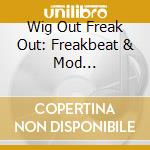 Wig Out Freak Out: Freakbeat & Mod Psychedelia / Various cd