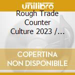 Rough Trade Counter Culture 2023 / Various cd musicale