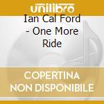 Ian Cal Ford - One More Ride cd musicale di Ian Cal Ford