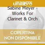 Sabine Meyer - Works For Clarinet & Orch cd musicale di Sabine Meyer
