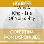 I Was A King - Isle Of Yours -hq- cd