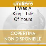 I Was A King - Isle Of Yours cd