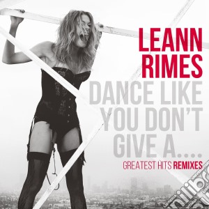 Leann Rimes - Dance Like You Don't Give A..Greatest Hits Remixes cd musicale di Leann Rimes