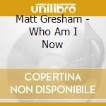 Matt Gresham - Who Am I Now cd musicale di Matt Gresham