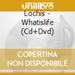 Lochis - Whatislife (Cd+Dvd) cd musicale di Lochis