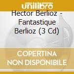 Hector Berlioz - Fantastique Berlioz (3 Cd) cd musicale di Hector Berlioz