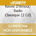 Reves D'Amour: Radio Classique (2 Cd) cd musicale