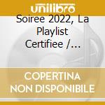 Soiree 2022, La Playlist Certifiee / Various cd musicale