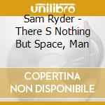 Sam Ryder - There S Nothing But Space, Man cd